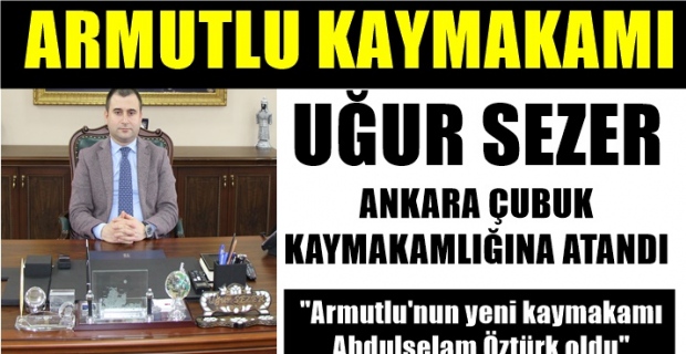 Armutlu'nun sevilen kaymakamı Uğur Sezer; Çubuk Kaymakamlığına, yerine ise Abdulselam Öztürk atandı